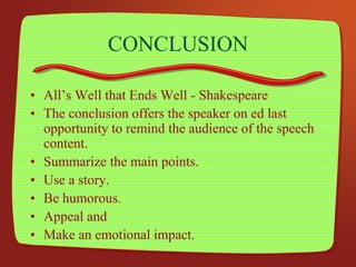 CONCLUSION
• All’s Well that Ends Well - Shakespeare
• The conclusion offers the speaker on ed last
opportunity to remind the audience of the speech
content.
• Summarize the main points.
• Use a story.
• Be humorous.
• Appeal and
• Make an emotional impact.
 