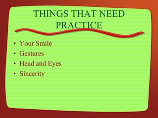 THINGS THAT NEED
PRACTICE
• Your Smile
• Gestures
• Head and Eyes
• Sincerity
 