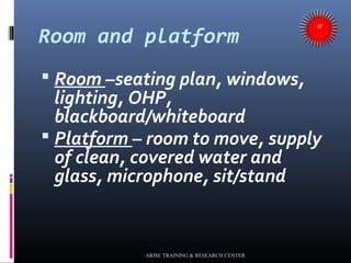Room and platform
 Room –seating plan, windows,
lighting, OHP,
blackboard/whiteboard
 Platform – room to move, supply
of...