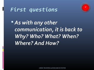 First questions
 As with any other
communication, it is back to
Why? Who? What? When?
Where? And How?
ARISE TRAINING & RE...