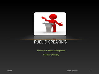 PUBLIC SPEAKING 
School of Business Management 
Shoolini University 
ROJHE Public Speaking 1 
 