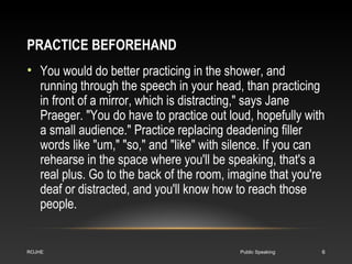 PRACTICE BEFOREHAND 
• You would do better practicing in the shower, and 
running through the speech in your head, than pr...