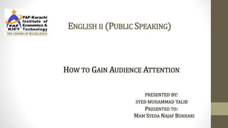 ENGLISH II (PUBLIC SPEAKING)
HOW TO GAIN AUDIENCE ATTENTION
PRESENTED BY:
SYED MUHAMMAD TALIB
PRESENTED TO:
MAM SYEDA NAJAF BUKHARI
 