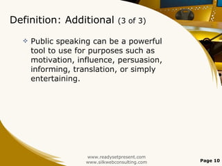 Definition: Additional  (3 of 3) Public speaking can be a powerful tool to use for purposes such as motivation, influence, persuasion, informing, translation, or simply entertaining. www.readysetpresent.com www.silkwebconsulting.com Page  
