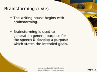 Brainstorming  (1 of 2) The writing phase begins with brainstorming. Brainstorming is used to generate a general purpose for the speech & develop a purpose which states the intended goals. www.readysetpresent.com www.silkwebconsulting.com Page  