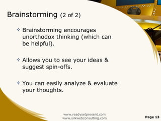 Brainstorming  (2 of 2) Brainstorming encourages unorthodox thinking (which can be helpful). Allows you to see your ideas & suggest spin-offs. You can easily analyze & evaluate your thoughts. www.readysetpresent.com www.silkwebconsulting.com Page  