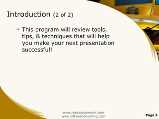 Introduction  (2 of 2) This program will review tools, tips, & techniques that will help you make your next presentation successful!  www.readysetpresent.com www.silkwebconsulting.com Page  