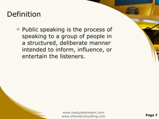 Definition Public speaking is the process of speaking to a group of people in a structured, deliberate manner intended to inform, influence, or entertain the listeners. www.readysetpresent.com www.silkwebconsulting.com Page  