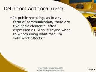 Definition: Additional  (1 of 3) In public speaking, as in any form of communication, there are five basic elements, often expressed as "who is saying what to whom using what medium with what effects?"  www.readysetpresent.com www.silkwebconsulting.com Page  