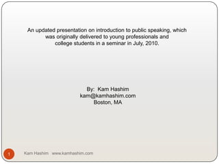 Kam Hashim   www.kamhashim.com 1 An updated presentation on introduction to public speaking, which  was originally delivered to young professionals and college students in a seminar in July, 2010.  By:  Kam Hashim kam@kamhashim.com Boston, MA 
