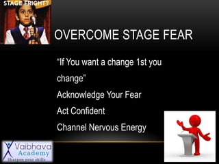 OVERCOME STAGE FEAR
“If You want a change 1st you
change”
Acknowledge Your Fear
Act Confident
Channel Nervous Energy
 