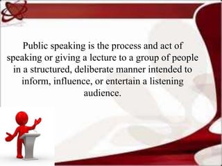 Public speaking is the process and act of
speaking or giving a lecture to a group of people
in a structured, deliberate ma...