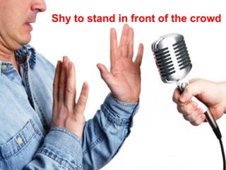 Shy to stand in front of the crowd 
 