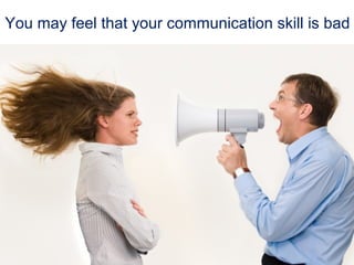 You may feel that your communication skill is bad 
 
