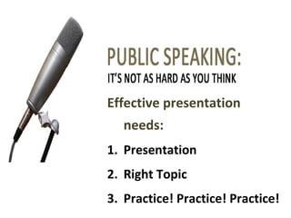 Effective presentation 
needs: 
1. Presentation 
2. Right Topic 
3. Practice! Practice! Practice! 
 