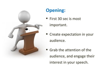 Opening: 
 First 30 sec is most 
important. 
 Create expectation in your 
audience. 
 Grab the attention of the 
audience, and engage their 
interest in your speech. 
 