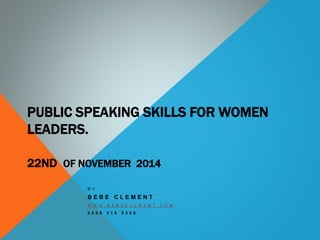 PUBLIC SPEAKING SKILLS FOR WOMEN 
LEADERS. 
22ND OF NOVEMBER 2014 
B Y 
B E B E C L E M E N T 
W W W . B E B E C L E M E N T . C O M 
0 2 0 8 3 1 6 5 3 8 6 
 