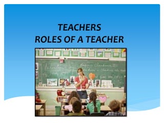 TEACHERS
ROLES OF A TEACHER
 