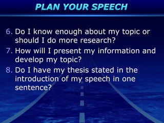 6. Do I know enough about my topic or
should I do more research?
7. How will I present my information and
develop my topic?
8. Do I have my thesis stated in the
introduction of my speech in one
sentence?
 