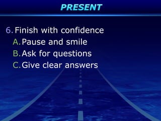 6.Finish with confidence
A.Pause and smile
B.Ask for questions
C.Give clear answers
 