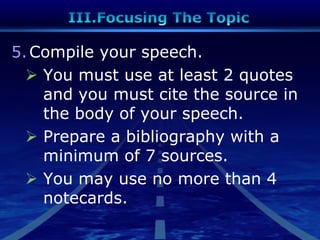5.Compile your speech.
 You must use at least 2 quotes
and you must cite the source in
the body of your speech.
 Prepare a bibliography with a
minimum of 7 sources.
 You may use no more than 4
notecards.
 
