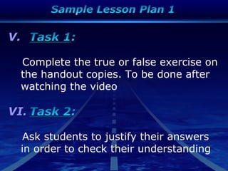 V.
Complete the true or false exercise on
the handout copies. To be done after
watching the video
VI.
Ask students to justify their answers
in order to check their understanding
 