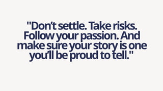 "Don’tsettle.Takerisks.
Followyourpassion.And
makesureyourstoryisone
you’llbeproudtotell."
 