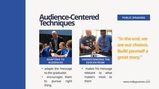 www.reallygreatsite.com
Audience-Centered
Techniques
PUBLIC SPEAKING
ADAPTING TO
AUDIENCES
UNDERSTANDING THE
EGOCENTRISM
"In the end, we
are our choices.
Build yourself a
great story."
• adapts the message
to the graduates
• encourages them
to pursue right
thing
• makes his message
relevant to what
matters most to
them
 