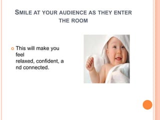 SMILE AT YOUR AUDIENCE AS THEY ENTER
                      THE ROOM




   This will make you
    feel
    relaxed, confident, a
    nd connected.
 