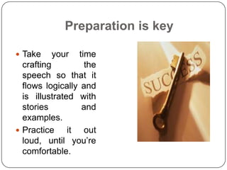 Preparation is key

 Take    your    time
  crafting          the
  speech so that it
  flows logically and
  is illustrated with
  stories          and
  examples.
 Practice     it out
  loud, until you’re
  comfortable.
 