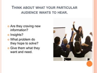 THINK ABOUT WHAT YOUR PARTICULAR
         AUDIENCE WANTS TO HEAR.



 Are they craving new
  information?
 Insights?

 What problem do
  they hope to solve?
 Give them what they
  want and need.
 