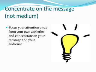 Concentrate on the message
(not medium)
 Focus your attention away
 from your own anxieties
 and concentrate on your
 message and your
 audience
 