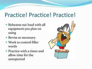 Practice! Practice! Practice!
 Rehearse out loud with all
  equipment you plan on
  using
 Revise as necessary
 Work to control filler
  words
 Practice with a timer and
  allow time for the
  unexpected
 