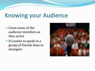 Knowing your Audience
 Greet some of the
  audience members as
  they arrive
 It’s easier to speak to a
  group of friends than to
  strangers
 