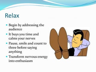 Relax
 Begin by addressing the
  audience
 It buys you time and
  calms your nerves
 Pause, smile and count to
  three before saying
  anything
 Transform nervous energy
  into enthusiasm
 