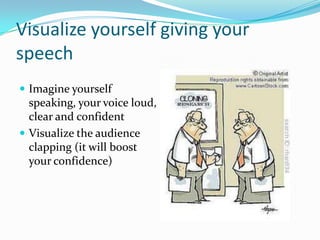 Visualize yourself giving your
speech
 Imagine yourself
  speaking, your voice loud,
  clear and confident
 Visualize the audience
  clapping (it will boost
  your confidence)
 