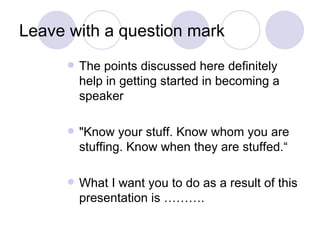 Leave with a question mark
         The points discussed here definitely
          help in getting started in becoming a
          speaker

         "Know your stuff. Know whom you are
          stuffing. Know when they are stuffed.“

         What I want you to do as a result of this
          presentation is ……….
 