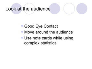 Look at the audience


       Good Eye Contact
       Move around the audience
       Use note cards while using
        complex statistics
 