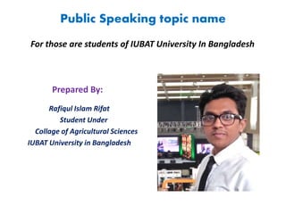 Public Speaking topic name
Prepared By:
Rafiqul Islam Rifat
Student Under
Collage of Agricultural Sciences
IUBAT University in Bangladesh
For those are students of IUBAT University In Bangladesh
 