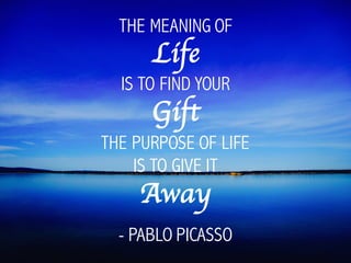 THE MEANING OF
Life
IS TO FIND YOUR
Gift
THE PURPOSE OF LIFE
IS TO GIVE IT
Away
- PABLO PICASSO
 