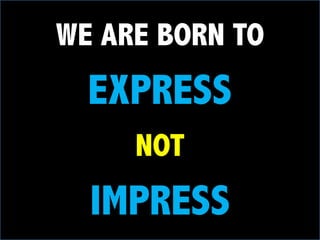 WE ARE BORN TO
EXPRESS
NOT
IMPRESS
 