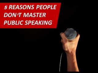 5 REASONS PEOPLE
DON’T MASTER
PUBLIC SPEAKING
 