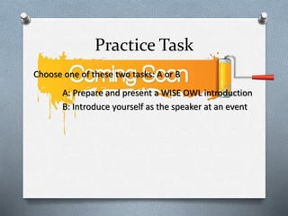 Practice Task
Choose one of these two tasks: A or B
A: Prepare and present a WISE OWL introduction
B: Introduce yourself as the speaker at an event
 