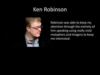 Ken Robinson

      Robinson was able to keep my
      attention through the entirety of
      him speaking using really vivid
      metaphors and imagery to keep
      me interested.
 