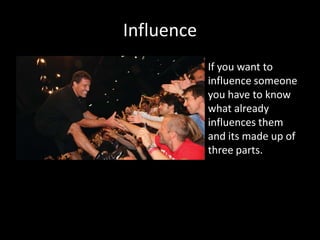 Influence
            If you want to
            influence someone
            you have to know
            what already
            influences them
            and its made up of
            three parts.
 