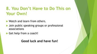 8. You Don’t Have to Do This on
Your Own!
 Watch and learn from others.
 Join public speaking groups or professional
associations
 Get help from a coach!
Good luck and have fun!
 