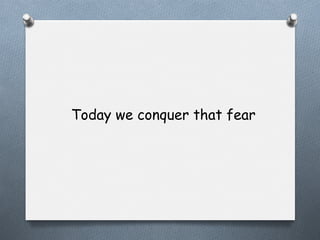 Today we conquer that fear

 