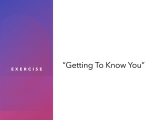 E X E R C I S E
“Getting To Know You”
 