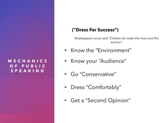 M E C H A N I C S
O F P U B L I C
S P E A K I N G
(“Dress For Success”)
Shakespeare once said “Clothes do make the man-and the
woman”
• Know the “Environment”
• Know your “Audience”
• Go “Conservative”
• Dress “Comfortably”
• Get a “Second Opinion”
 