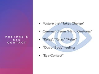 P O S T U R E &
E Y E
C O N T A C T
• Posture that “Takes Charge”
• Command your “Hand Gestures”
• “Relax”, “Relax”, “Relax”
• “Out of Body” feeling
• “Eye-Contact”
 